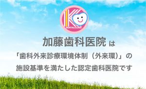 加藤歯科医院は、「歯科外来診療環境体制（外来環）」の施設基準を満たした認定歯科医院です